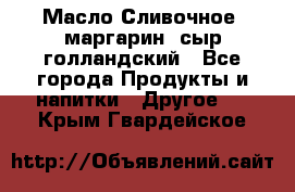 Масло Сливочное ,маргарин ,сыр голландский - Все города Продукты и напитки » Другое   . Крым,Гвардейское